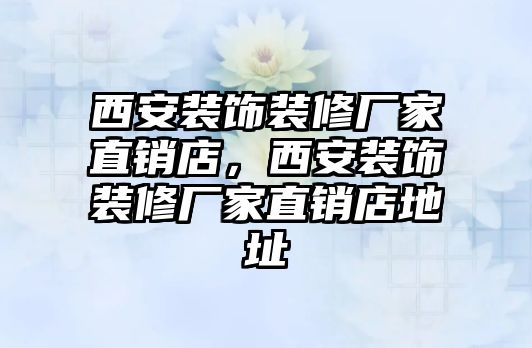 西安裝飾裝修廠家直銷店，西安裝飾裝修廠家直銷店地址